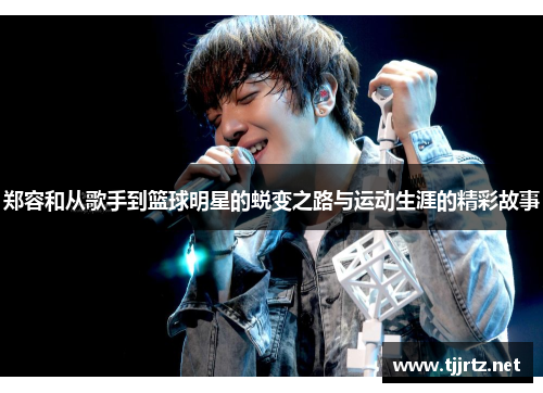 郑容和从歌手到篮球明星的蜕变之路与运动生涯的精彩故事