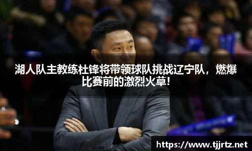 湖人队主教练杜锋将带领球队挑战辽宁队，燃爆比赛前的激烈火草!