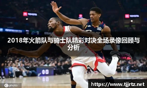 2018年火箭队与骑士队精彩对决全场录像回顾与分析