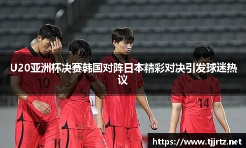 U20亚洲杯决赛韩国对阵日本精彩对决引发球迷热议