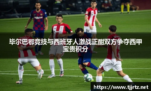 毕尔巴鄂竞技与西班牙人激战正酣双方争夺西甲宝贵积分