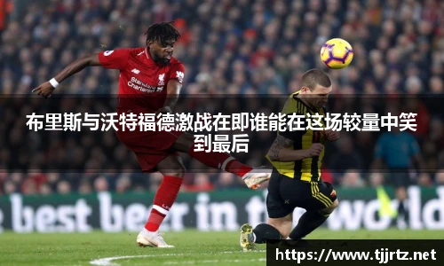 布里斯与沃特福德激战在即谁能在这场较量中笑到最后