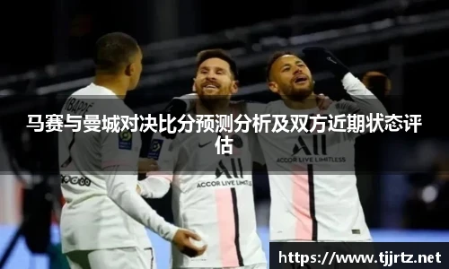 马赛与曼城对决比分预测分析及双方近期状态评估