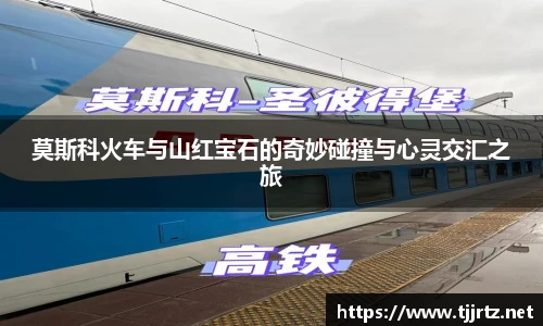 莫斯科火车与山红宝石的奇妙碰撞与心灵交汇之旅